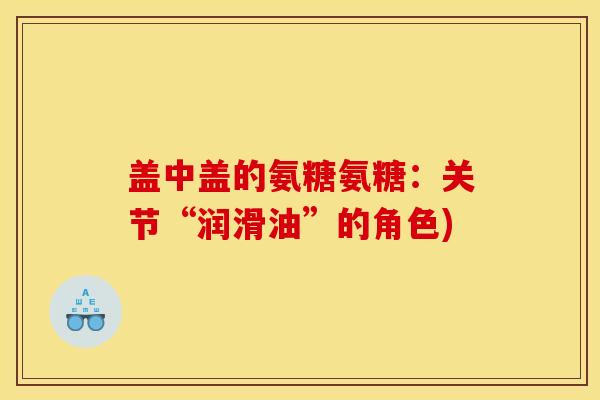 盖中盖的氨糖氨糖:关节“润滑油”的角色) 盖中盖的氨糖氨糖:关节“润滑油”的角色)