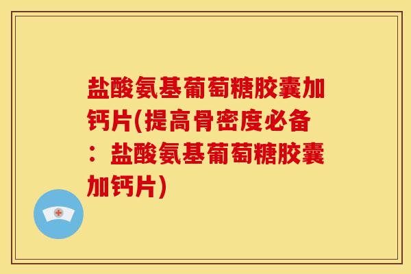 盐酸氨基葡萄糖胶囊加钙片(提高骨密度必备：盐酸氨基葡萄糖胶囊加钙片)