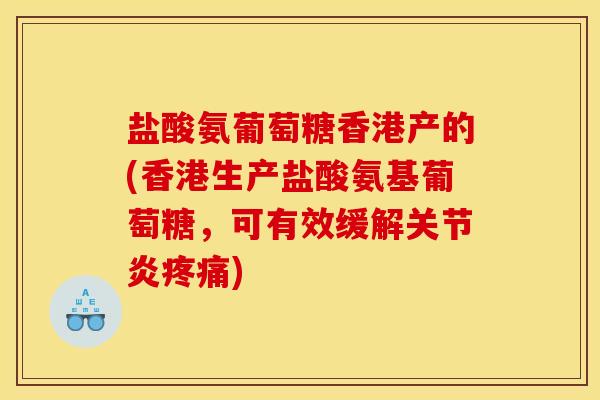 盐酸氨葡萄糖香港产的(香港生产盐酸氨基葡萄糖，可有效缓解关节炎疼痛)