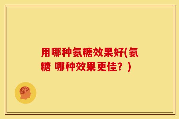 用哪种氨糖效果好(氨糖 哪种效果更佳？)