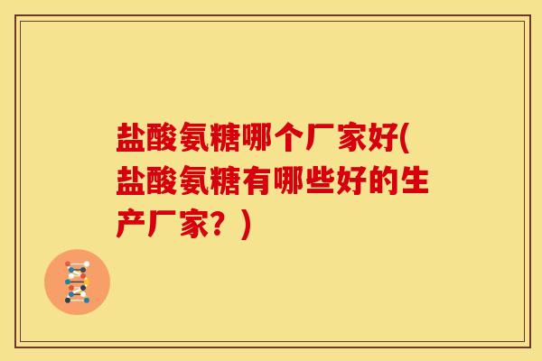 盐酸氨糖哪个厂家好(盐酸氨糖有哪些好的生产厂家？)