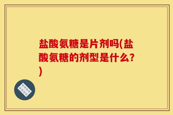 盐酸氨糖是片剂吗(盐酸氨糖的剂型是什么？)