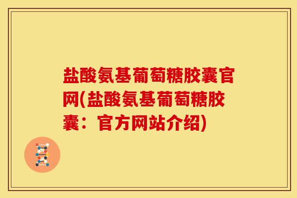 盐酸氨基葡萄糖胶囊官网(盐酸氨基葡萄糖胶囊：官方网站介绍)