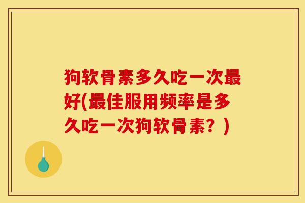 狗软骨素多久吃一次最好(最佳服用频率是多久吃一次狗软骨素？)