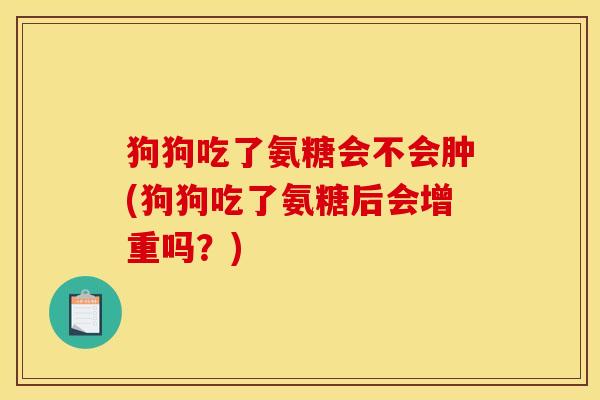 狗狗吃了氨糖会不会肿(狗狗吃了氨糖后会增重吗？)