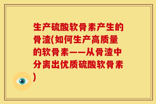 生产硫酸软骨素产生的骨渣(如何生产高质量的软骨素——从骨渣中分离出优质硫酸软骨素)