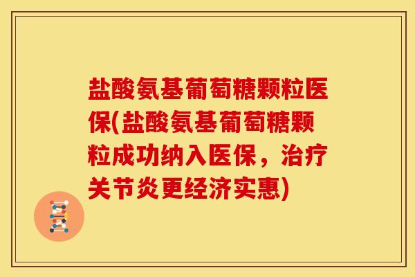 盐酸氨基葡萄糖颗粒医保(盐酸氨基葡萄糖颗粒成功纳入医保，更经济实惠)
