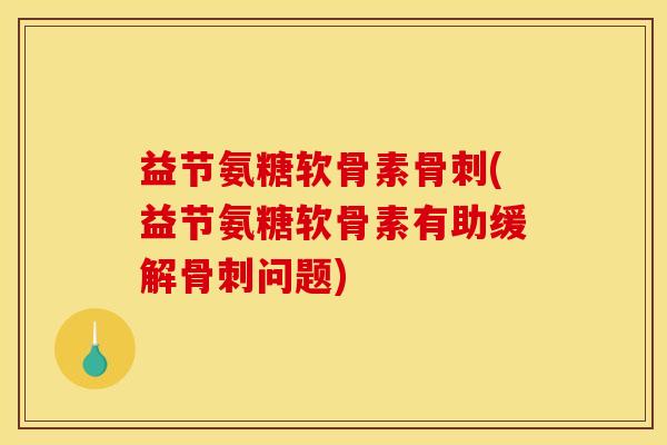 益节氨糖软骨素骨刺(益节氨糖软骨素有助缓解骨刺问题)