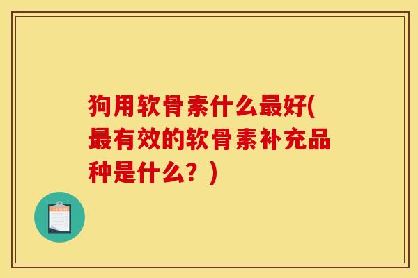 狗用软骨素什么最好(最有效的软骨素补充品种是什么？)