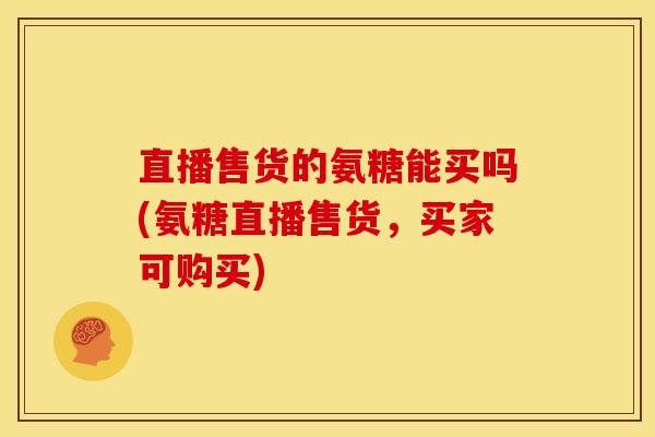 直播售货的氨糖能买吗(氨糖直播售货，买家可购买)