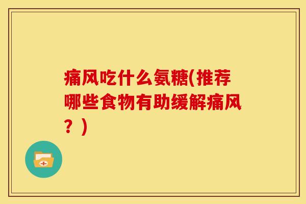 痛风吃什么氨糖(推荐哪些食物有助缓解痛风？)