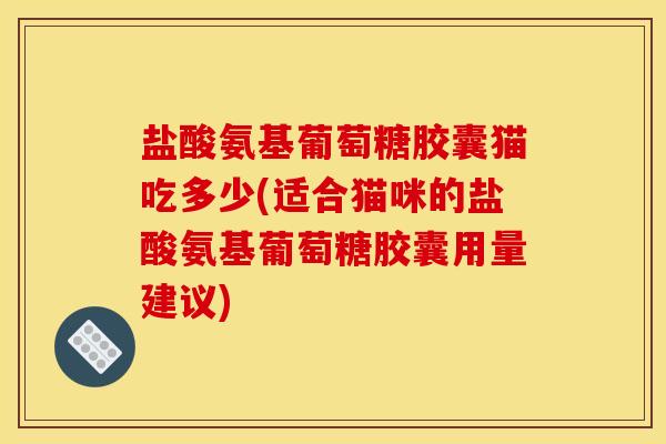 盐酸氨基葡萄糖胶囊猫吃多少(适合猫咪的盐酸氨基葡萄糖胶囊用量建议)