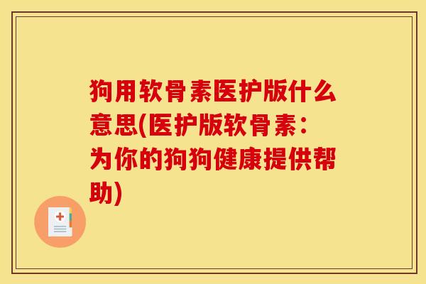 狗用软骨素医护版什么意思(医护版软骨素:为你的狗狗健康提供帮助) 狗用软骨素医护版什么意思(医护版软骨素:为你的狗狗健康提供帮助)