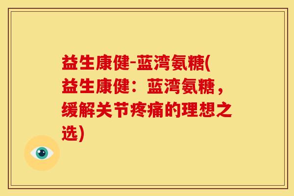 益生康健-蓝湾氨糖(益生康健：蓝湾氨糖，缓解关节疼痛的理想之选)
