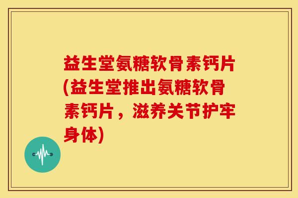 益生堂氨糖软骨素钙片(益生堂推出氨糖软骨素钙片，滋养关节护牢身体)