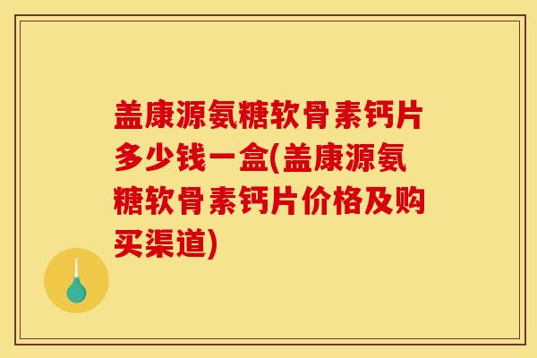 盖康源氨糖软骨素钙片多少钱一盒(盖康源氨糖软骨素钙片价格及购买渠道)