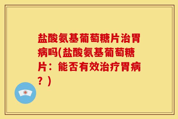 盐酸氨基葡萄糖片治胃病吗(盐酸氨基葡萄糖片：能否有效治疗胃病？)