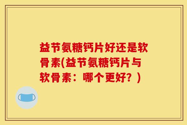 益节氨糖钙片好还是软骨素(益节氨糖钙片与软骨素：哪个更好？)