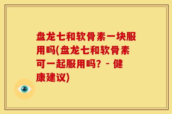 盘龙七和软骨素一块服用吗(盘龙七和软骨素可一起服用吗？- 健康建议)
