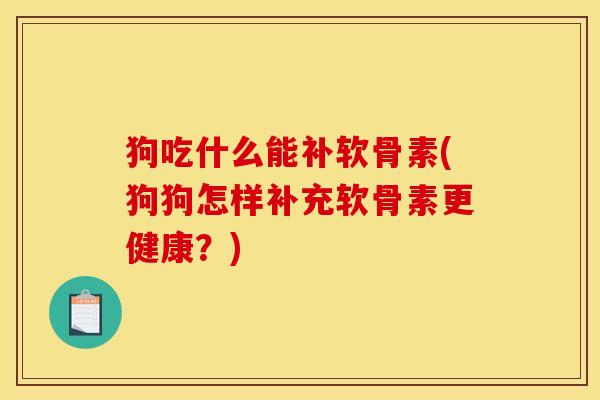 狗吃什么能补软骨素(狗狗怎样补充软骨素更健康？)