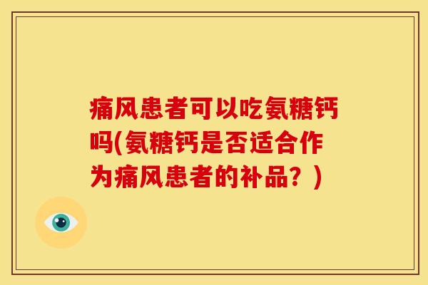 痛风患者可以吃氨糖钙吗(氨糖钙是否适合作为痛风患者的补品？)