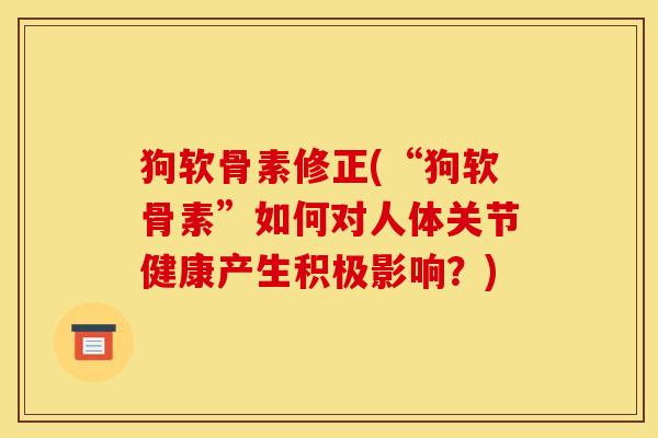 狗软骨素修正(“狗软骨素”如何对人体关节健康产生积极影响？)