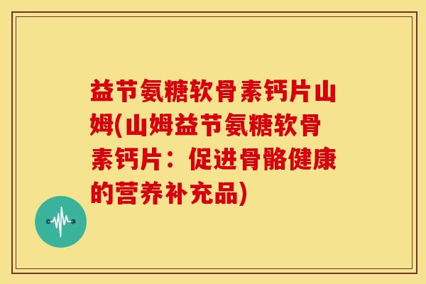 益节氨糖软骨素钙片山姆(山姆益节氨糖软骨素钙片：促进骨骼健康的营养补充品)