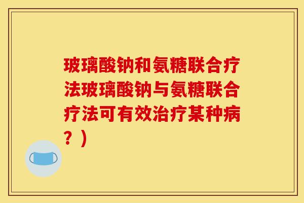 玻璃酸钠和氨糖联合疗法玻璃酸钠与氨糖联合疗法可有效治疗某种病？)