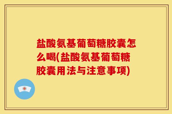 盐酸氨基葡萄糖胶囊怎么喝(盐酸氨基葡萄糖胶囊用法与注意事项)