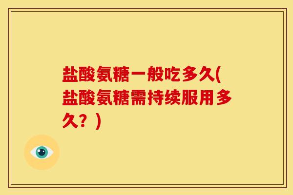 盐酸氨糖一般吃多久(盐酸氨糖需持续服用多久？)