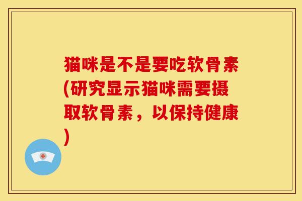 猫咪是不是要吃软骨素(研究显示猫咪需要摄取软骨素,以保持健康) 猫咪是不是要吃软骨素(研究显示猫咪需要摄取软骨素,以保持健康)