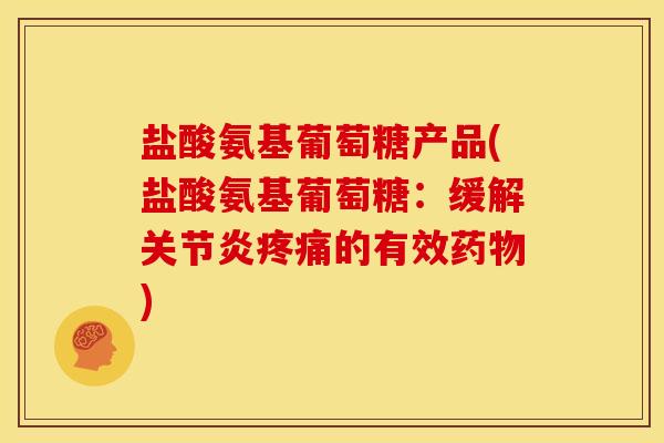盐酸氨基葡萄糖产品(盐酸氨基葡萄糖：缓解关节炎疼痛的有效药物)