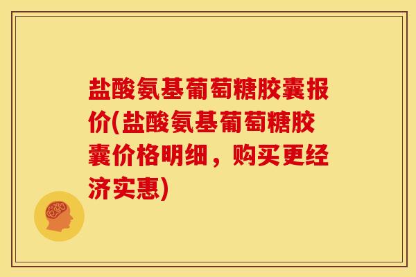 盐酸氨基葡萄糖胶囊报价(盐酸氨基葡萄糖胶囊价格明细，购买更经济实惠)