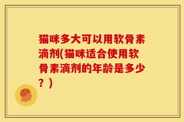 猫咪多大可以用软骨素滴剂(猫咪适合使用软骨素滴剂的年龄是多少？)
