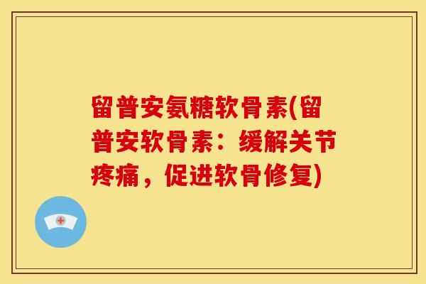 留普安氨糖软骨素(留普安软骨素：缓解关节疼痛，促进软骨修复)