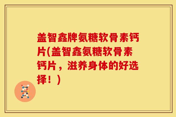 盖智鑫牌氨糖软骨素钙片(盖智鑫氨糖软骨素钙片,滋养身体的好选择!) 盖智鑫牌氨糖软骨素钙片(盖智鑫氨糖软骨素钙片,滋养身体的好选择!)