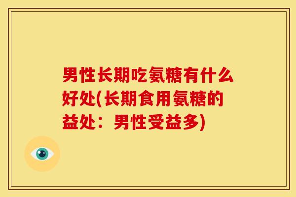 男性长期吃氨糖有什么好处(长期食用氨糖的益处：男性受益多)
