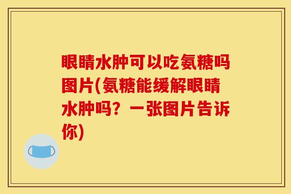 眼睛水肿可以吃氨糖吗图片(氨糖能缓解眼睛水肿吗？一张图片告诉你)