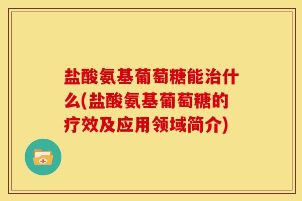 盐酸氨基葡萄糖能什么(盐酸氨基葡萄糖的疗效及应用领域简介)