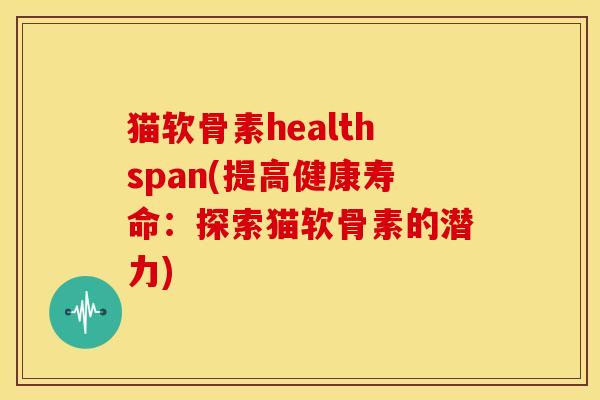 猫软骨素healthspan(提高健康寿命:探索猫软骨素的潜力) 猫软骨素healthspan(提高健康寿命:探索猫软骨素的潜力)
