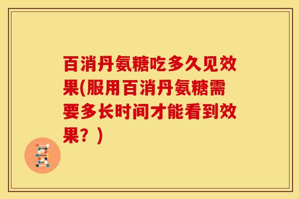百消丹氨糖吃多久见效果(服用百消丹氨糖需要多长时间才能看到效果?) 百消丹氨糖吃多久见效果(服用百消丹氨糖需要多长时间才能看到效果?)