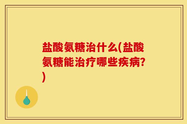 盐酸氨糖治什么(盐酸氨糖能治疗哪些疾病？)
