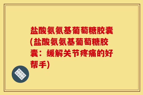 盐酸氨氨基葡萄糖胶囊(盐酸氨氨基葡萄糖胶囊：缓解关节疼痛的好帮手)