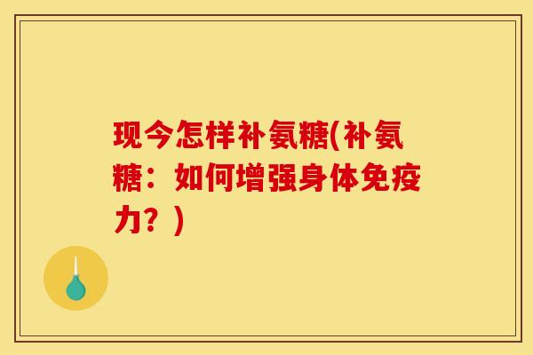 现今怎样补氨糖(补氨糖：如何增强身体免疫力？)