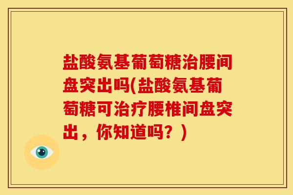 盐酸氨基葡萄糖治腰间盘突出吗(盐酸氨基葡萄糖可治疗腰椎间盘突出，你知道吗？)