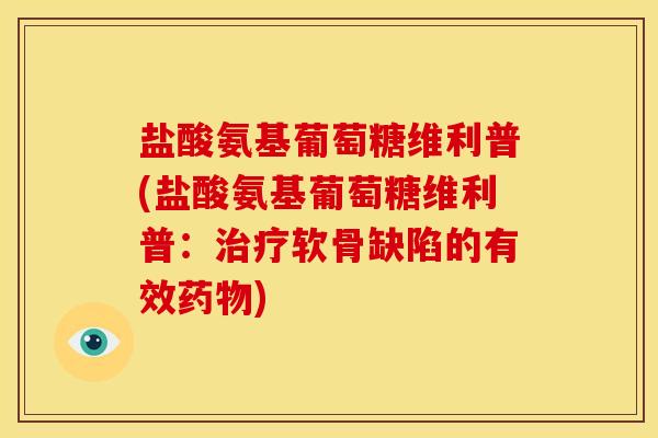 盐酸氨基葡萄糖维利普(盐酸氨基葡萄糖维利普:软骨缺陷的有效) 盐酸氨基葡萄糖维利普(盐酸氨基葡萄糖维利普:软骨缺陷的有效)