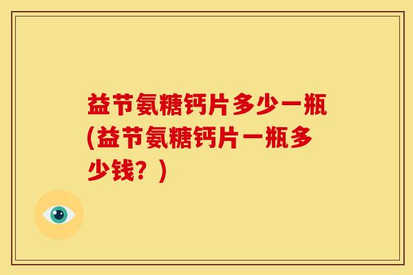 益节氨糖钙片多少一瓶(益节氨糖钙片一瓶多少钱？)