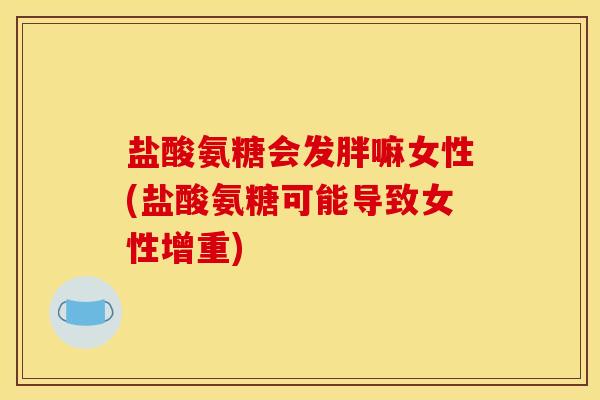 盐酸氨糖会发胖嘛女性(盐酸氨糖可能导致女性增重)