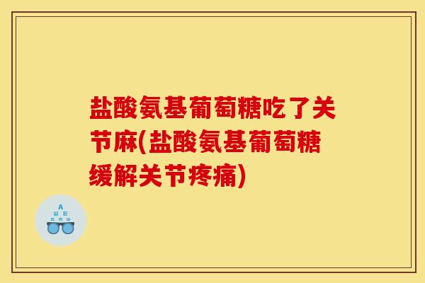 盐酸氨基葡萄糖吃了关节麻(盐酸氨基葡萄糖缓解关节疼痛)