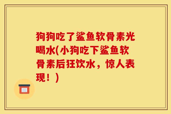狗狗吃了鲨鱼软骨素光喝水(小狗吃下鲨鱼软骨素后狂饮水，惊人表现！)